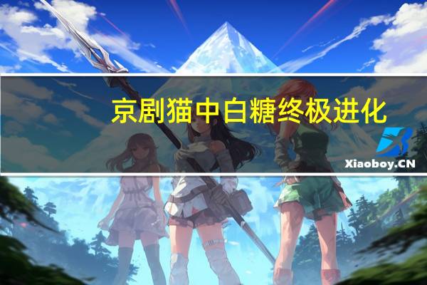 京剧猫中白糖终极进化（京剧猫白糖是什么时候终极变身）