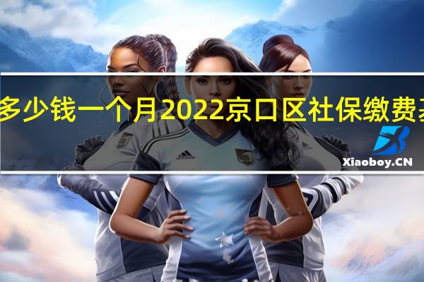 京口区社保多少钱一个月　2022京口区社保缴费基数及比例一览表