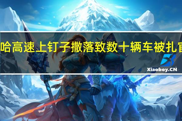 京哈高速上钉子撒落致数十辆车被扎 官方回应：非人为、系皮卡掉落