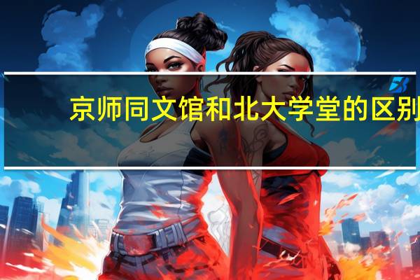京师同文馆和北大学堂的区别