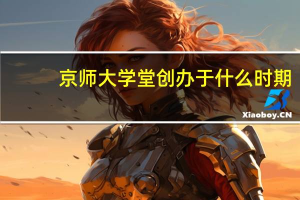 京师大学堂创办于什么时期