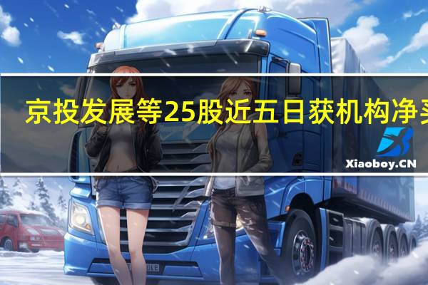 京投发展等25股近五日获机构净买入