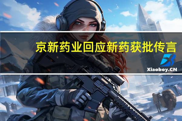 京新药业回应新药获批传言：安达西尼尚未获批