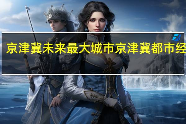 京津冀未来最大城市 京津冀都市经济圈