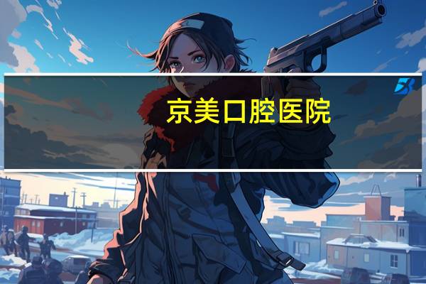 京美口腔医院？北京哪个医院整牙好哪家好