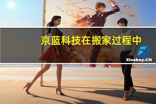 京蓝科技 在搬家过程中