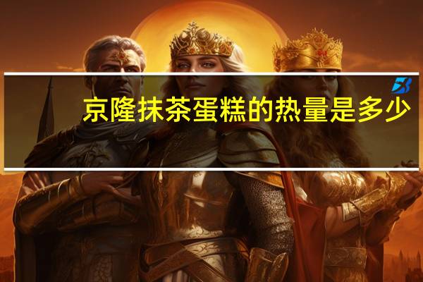 京隆 抹茶蛋糕的热量是多少