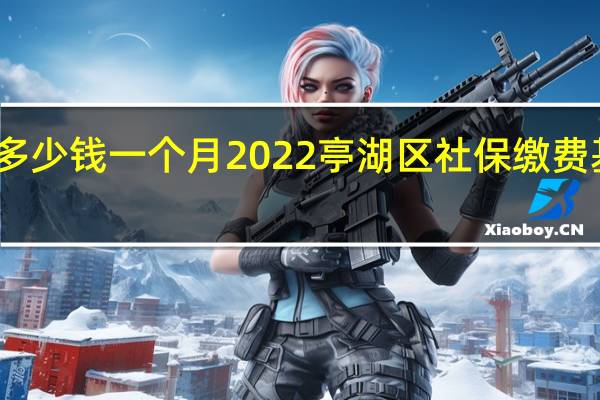 亭湖区社保多少钱一个月　2022亭湖区社保缴费基数及比例一览表