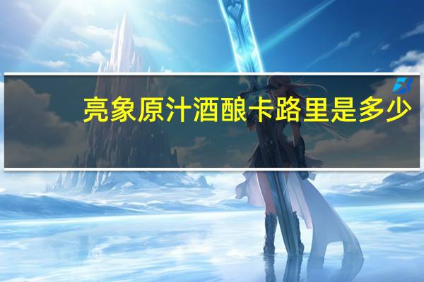 亮象 原汁酒酿卡路里是多少