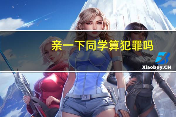 亲一下同学算犯罪吗（同学亲嘴儿吗简介）
