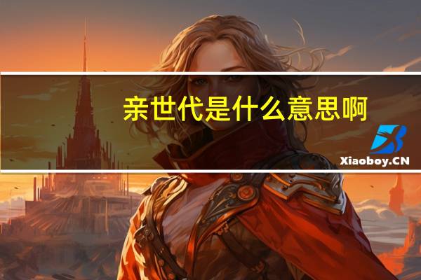 亲世代是什么意思啊（亲世代是什么意思）