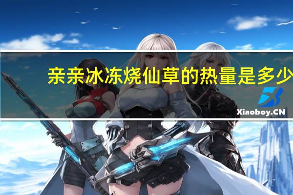 亲亲 冰冻烧仙草的热量是多少