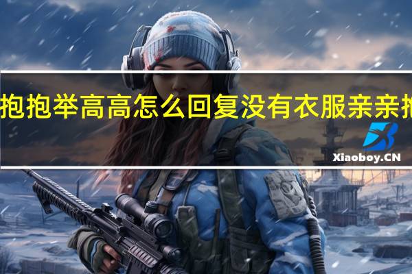 亲亲抱抱举高高怎么回复 没有衣服亲亲抱抱举高高