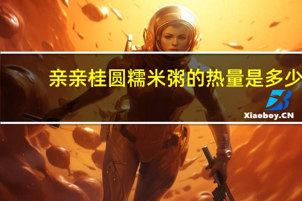 亲亲 桂圆糯米粥的热量是多少