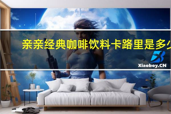 亲亲 经典咖啡饮料卡路里是多少