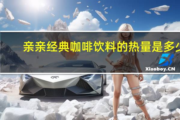 亲亲 经典咖啡饮料的热量是多少