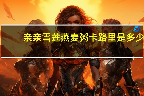 亲亲 雪莲燕麦粥卡路里是多少