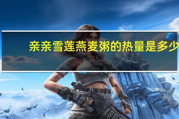 亲亲 雪莲燕麦粥的热量是多少