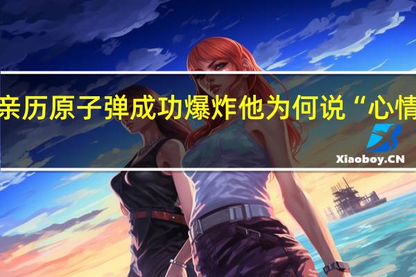 亲历原子弹成功爆炸他为何说“心情平静”？ 到底什么情况呢