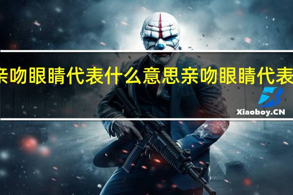 亲吻眼睛代表什么意思 亲吻眼睛代表的意思