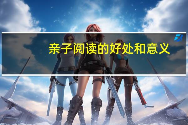 亲子阅读的好处和意义（亲子阅读的好处）