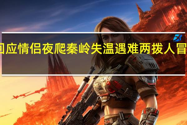 亲属回应情侣夜爬秦岭失温遇难 两拨人冒险夜爬遇险