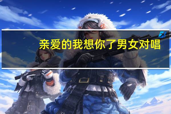 亲爱的我想你了男女对唱(亲爱的我想你了)