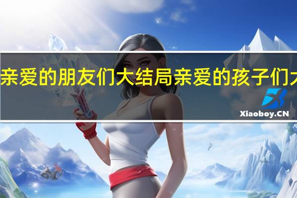 亲爱的朋友们大结局 亲爱的孩子们大结局