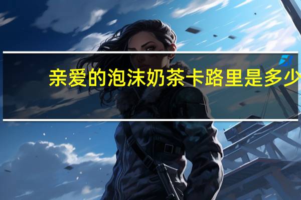 亲爱的 泡沫奶茶卡路里是多少