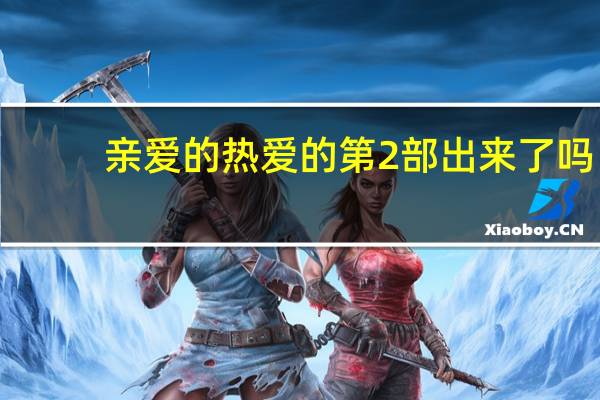 亲爱的热爱的第2部出来了吗（亲爱的热爱的有第二部吗）