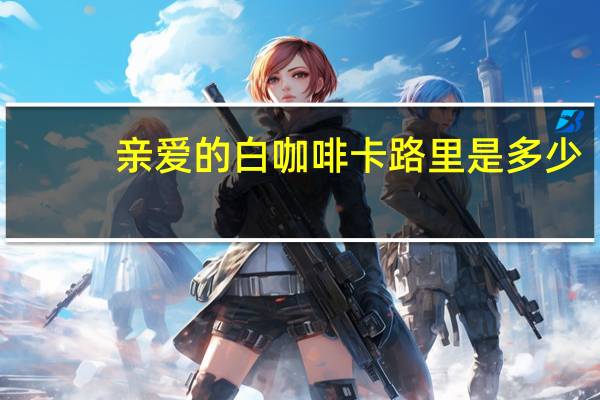 亲爱的 白咖啡卡路里是多少