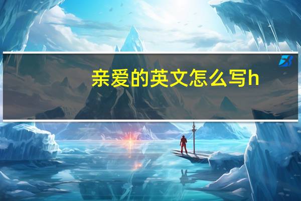 亲爱的英文怎么写h