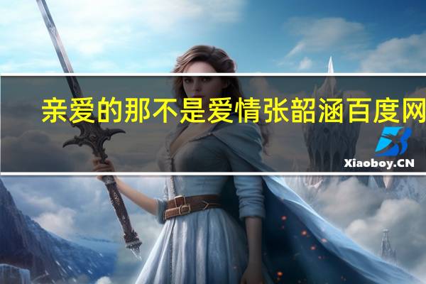 亲爱的那不是爱情张韶涵 百度网盘（亲爱的那不是爱情张韶涵）