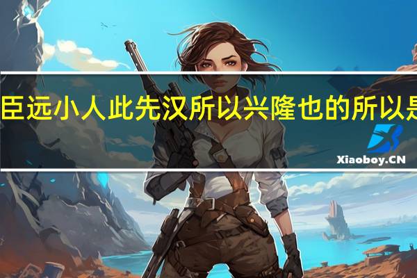 亲贤臣远小人此先汉所以兴隆也的所以是什么意思