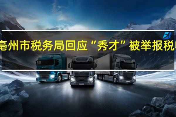 亳州市税务局回应“秀才”被举报税收违法：确已收到举报材料正在调查
