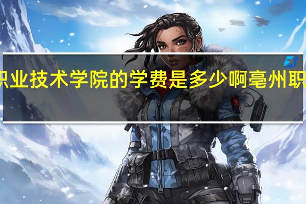 亳州职业技术学院的学费是多少啊 亳州职业技术学院