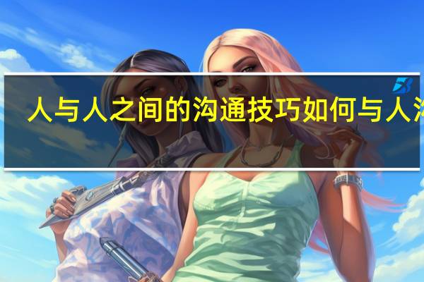 人与人之间的沟通技巧 如何与人沟通