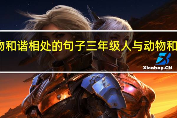 人与动物和谐相处的句子三年级 人与动物和谐相处的句子