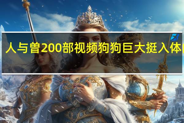 人与曽200部视频狗狗巨大挺入体内txt（狗慢慢挺入她体下爽感）