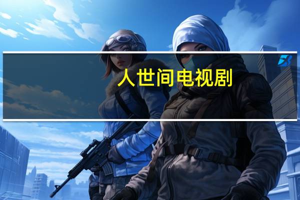 人世间电视剧(人坚不拆)