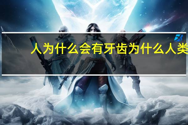 人为什么会有牙齿 为什么人类会长牙