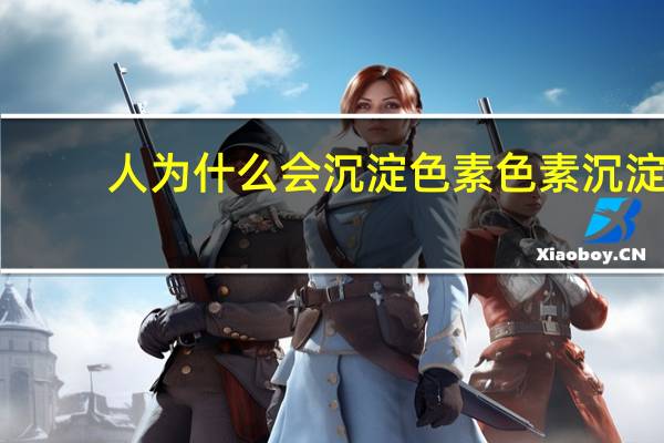 人为什么会沉淀色素 色素沉淀原理