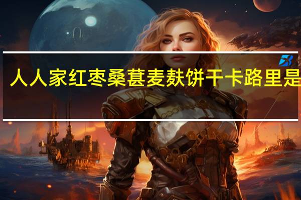 人人家 红枣桑葚麦麸饼干卡路里是多少