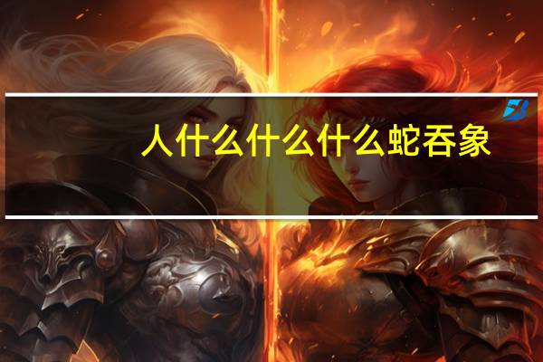 人什么什么什么蛇吞象（人什么什么什么）