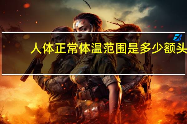 人体正常体温范围是多少额头（人体正常体温范围是多少）