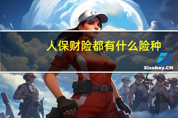 人保财险都有什么险种（人保财险都保什么?）