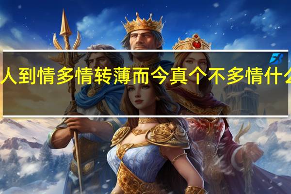 人到情多情转薄而今真个不多情什么意思