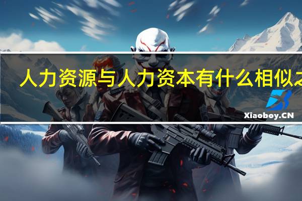 人力资源与人力资本有什么相似之处（人力资源与人力资本在( )这一点上有相似之处）