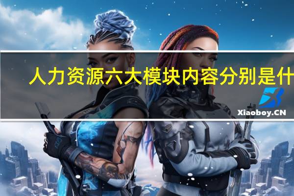 人力资源六大模块内容分别是什么