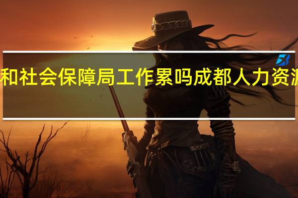 人力资源和社会保障局工作累吗 成都人力资源和社会保障局